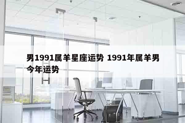 男1991属羊星座运势 1991年属羊男今年运势