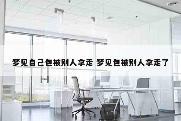 梦见自己包被别人拿走 梦见包被别人拿走了
