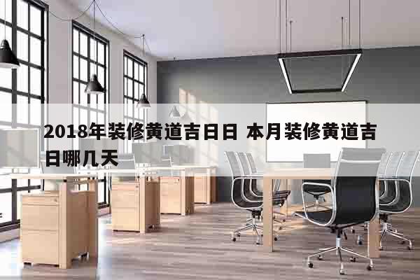 2018年装修黄道吉日日 本月装修黄道吉日哪几天
