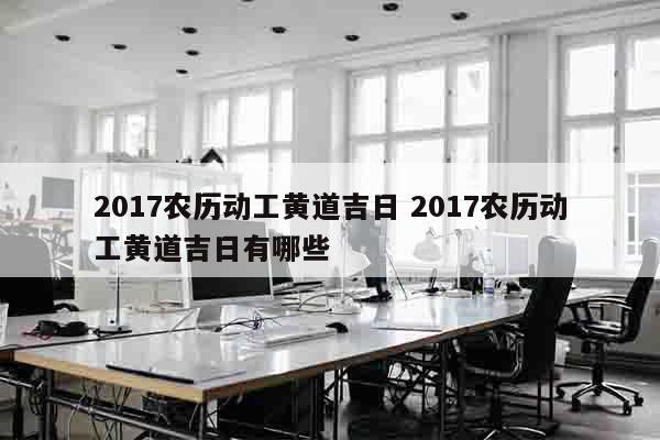 2017农历动工黄道吉日 2017农历动工黄道吉日有哪些