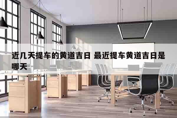 近几天提车的黄道吉日 最近提车黄道吉日是哪天