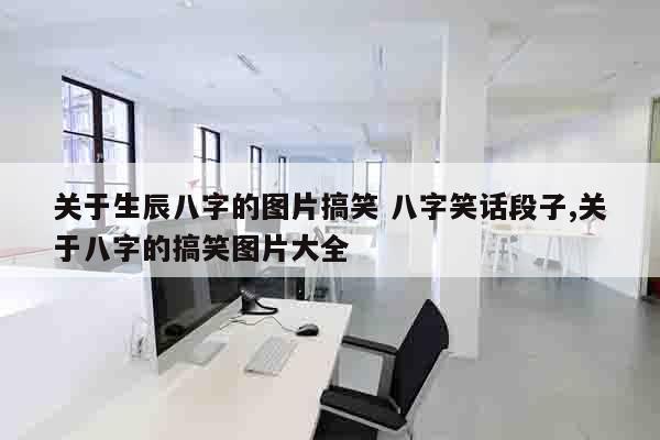 关于生辰八字的图片搞笑 八字笑话段子,关于八字的搞笑图片大全