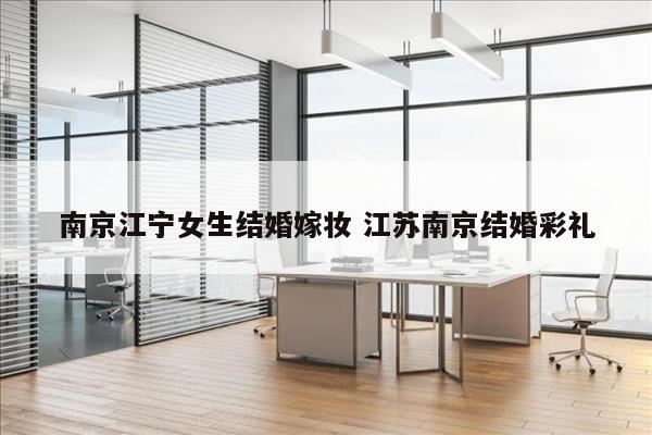 南京江宁女生结婚嫁妆 江苏南京结婚彩礼