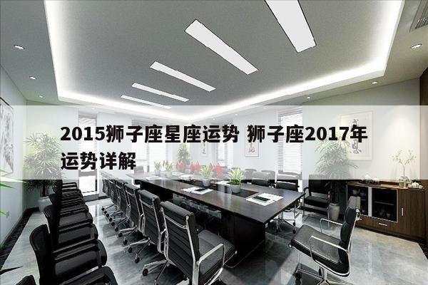 2015狮子座星座运势 狮子座2017年运势详解