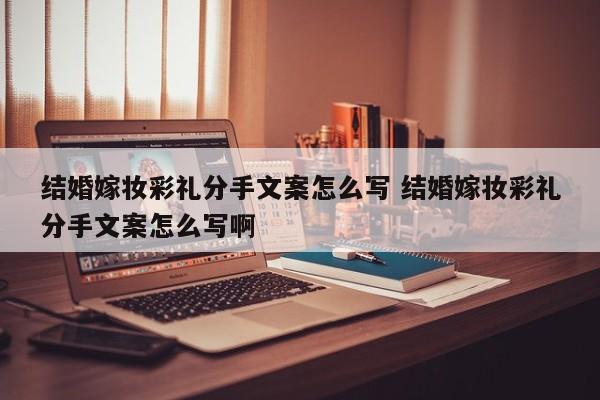 结婚嫁妆彩礼分手文案怎么写 结婚嫁妆彩礼分手文案怎么写啊