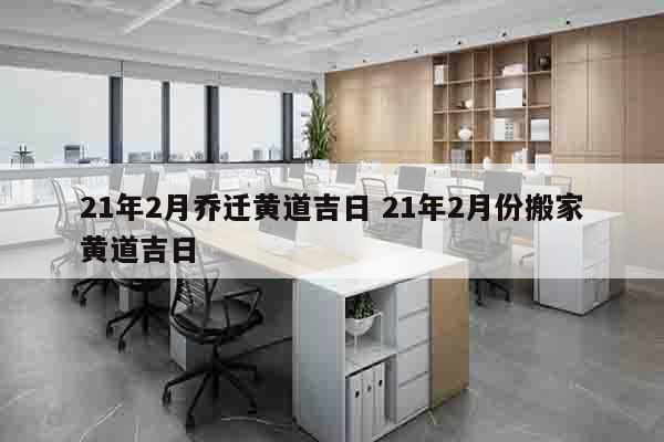 21年2月乔迁黄道吉日 21年2月份搬家黄道吉日