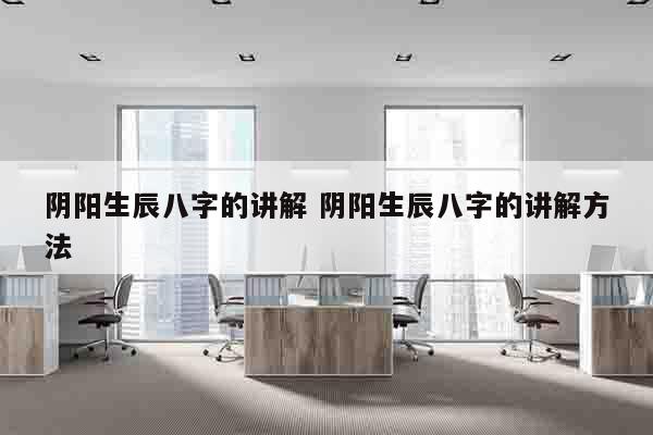 阴阳生辰八字的讲解 阴阳生辰八字的讲解方法