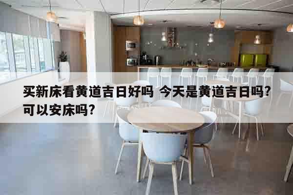 买新床看黄道吉日好吗 今天是黄道吉日吗?可以安床吗?