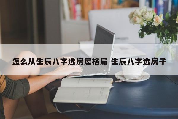怎么从生辰八字选房屋格局 生辰八字选房子