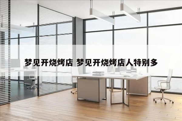 梦见开烧烤店 梦见开烧烤店人特别多