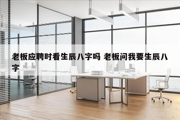 老板应聘时看生辰八字吗 老板问我要生辰八字