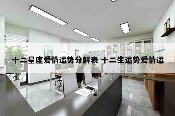 十二星座爱情运势分解表 十二生运势爱情运