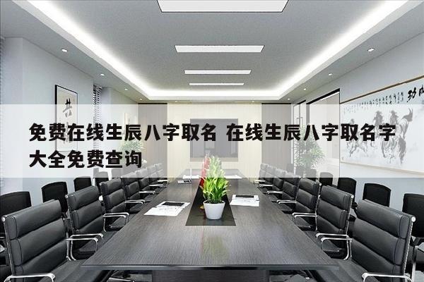 免费在线生辰八字取名 在线生辰八字取名字大全免费查询