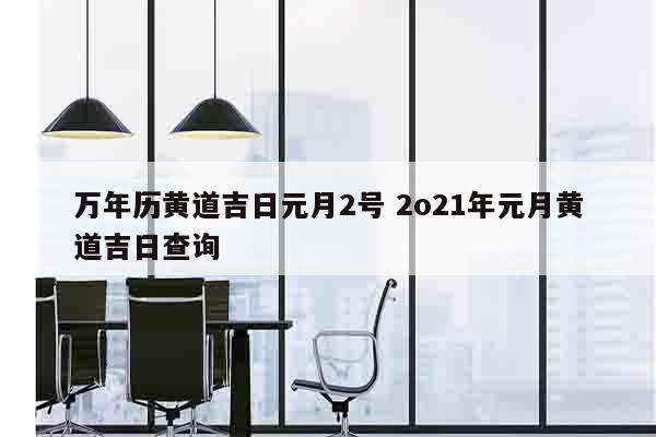 万年历黄道吉日元月2号 2o21年元月黄道吉日查询