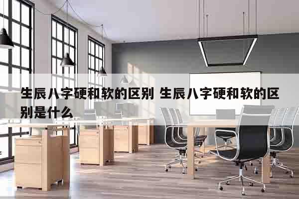 生辰八字硬和软的区别 生辰八字硬和软的区别是什么