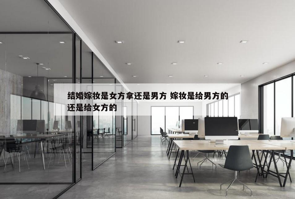 结婚嫁妆是女方拿还是男方 嫁妆是给男方的还是给女方的