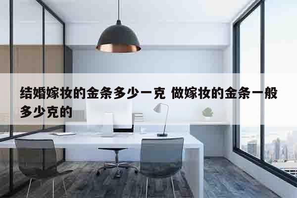结婚嫁妆的金条多少一克 做嫁妆的金条一般多少克的