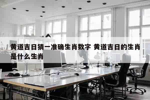 黄道吉日猜一准确生肖数字 黄道吉日的生肖是什么生肖