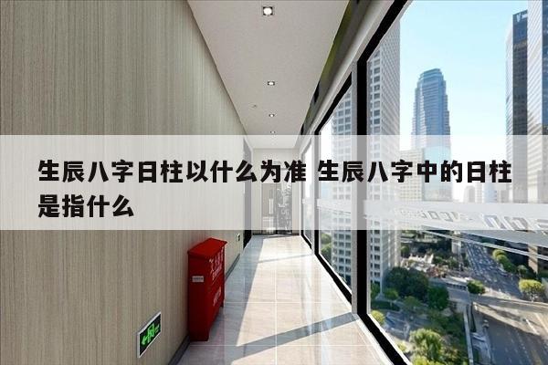 生辰八字日柱以什么为准 生辰八字中的日柱是指什么