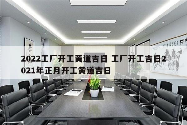 2022工厂开工黄道吉日 工厂开工吉日2021年正月开工黄道吉日