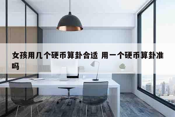 女孩用几个硬币算卦合适 用一个硬币算卦准吗