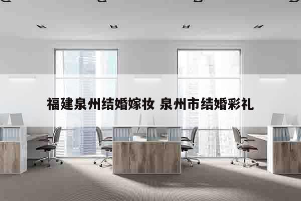 福建泉州结婚嫁妆 泉州市结婚彩礼