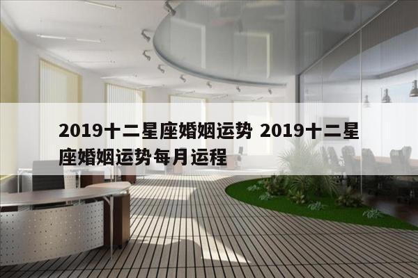 2019十二星座婚姻运势 2019十二星座婚姻运势每月运程