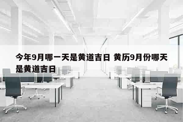 今年9月哪一天是黄道吉日 黄历9月份哪天是黄道吉日