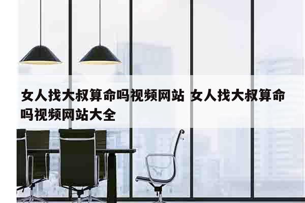 女人找大叔算命吗视频网站 女人找大叔算命吗视频网站大全