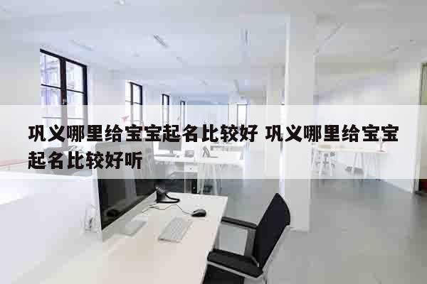 巩义哪里给宝宝起名比较好 巩义哪里给宝宝起名比较好听