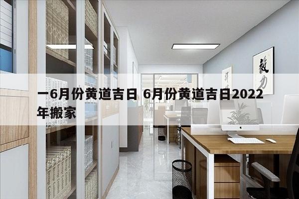 一6月份黄道吉日 6月份黄道吉日2022年搬家