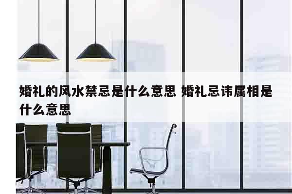 婚礼的风水禁忌是什么意思 婚礼忌讳属相是什么意思