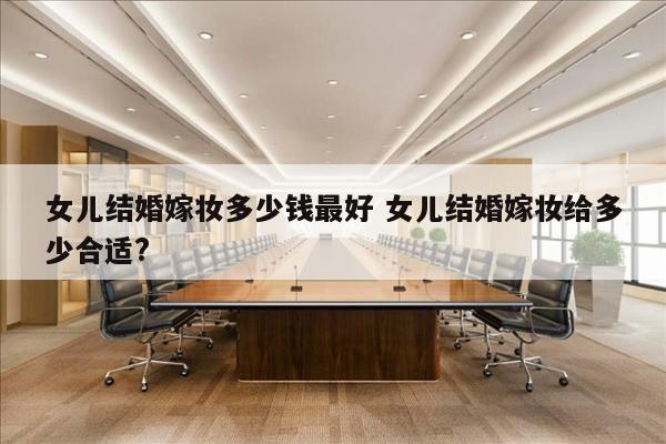 女儿结婚嫁妆多少钱最好 女儿结婚嫁妆给多少合适?
