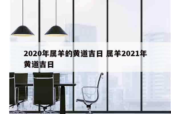 2020年属羊的黄道吉日 属羊2021年黄道吉日