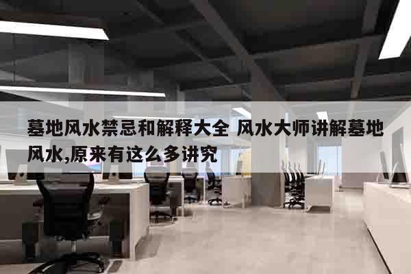 墓地风水禁忌和解释大全 风水大师讲解墓地风水,原来有这么多讲究