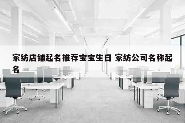 家纺店铺起名推荐宝宝生日 家纺公司名称起名