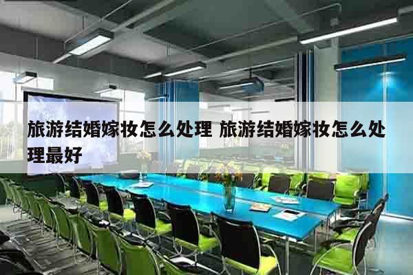 旅游结婚嫁妆怎么处理 旅游结婚嫁妆怎么处理最好