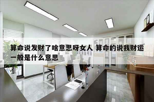 算命说发财了啥意思呀女人 算命的说我财运一般是什么意思