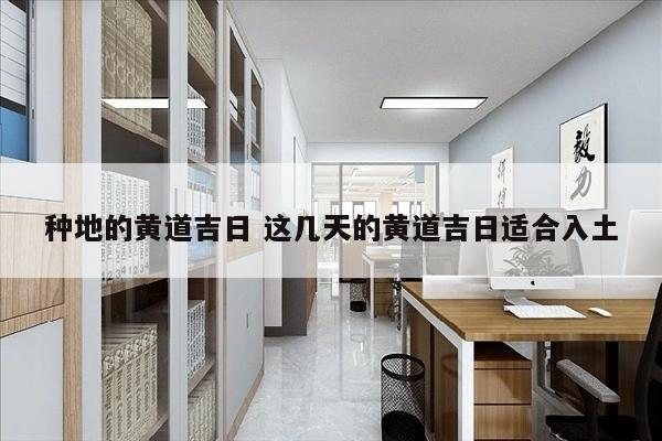 种地的黄道吉日 这几天的黄道吉日适合入土