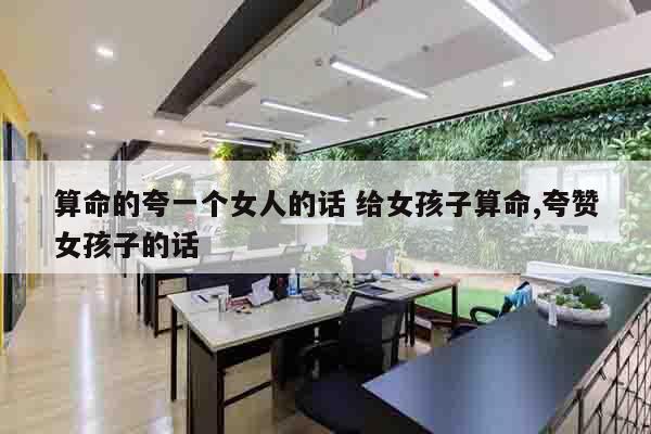 算命的夸一个女人的话 给女孩子算命,夸赞女孩子的话