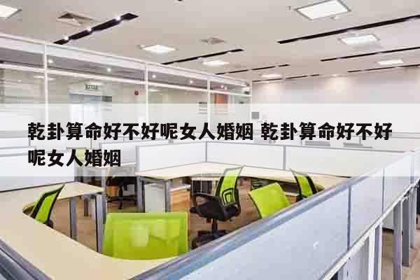 乾卦算命好不好呢女人婚姻 乾卦算命好不好呢女人婚姻