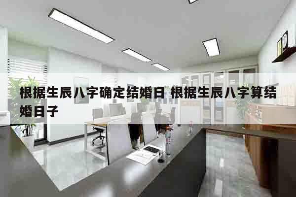 根据生辰八字确定结婚日 根据生辰八字算结婚日子