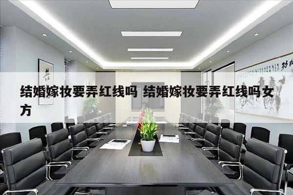 结婚嫁妆要弄红线吗 结婚嫁妆要弄红线吗女方