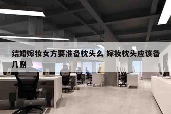 结婚嫁妆女方要准备枕头么 嫁妆枕头应该备几副