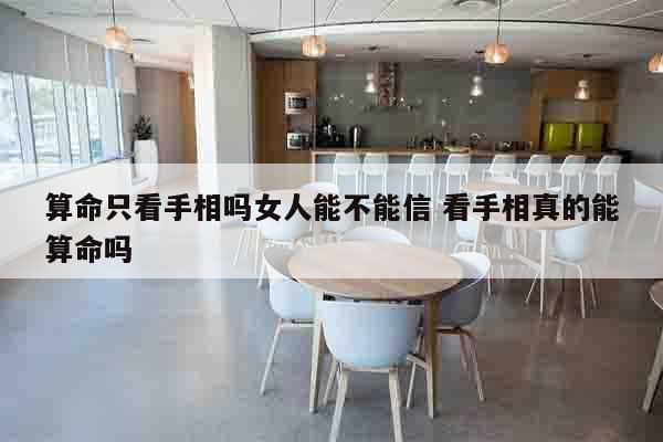 算命只看手相吗女人能不能信 看手相真的能算命吗