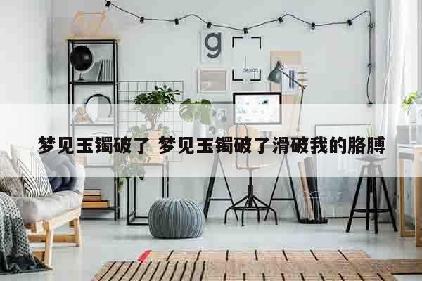梦见玉镯破了 梦见玉镯破了滑破我的胳膊