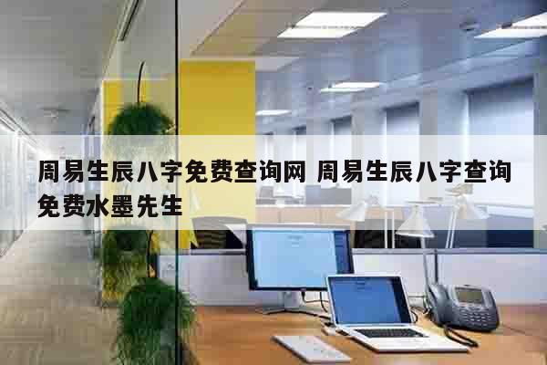 周易生辰八字免费查询网 周易生辰八字查询免费水墨先生