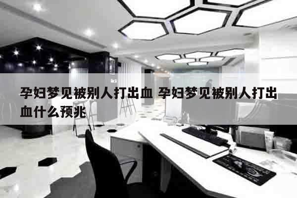 孕妇梦见被别人打出血 孕妇梦见被别人打出血什么预兆