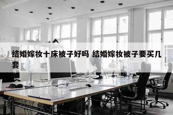 结婚嫁妆十床被子好吗 结婚嫁妆被子要买几套
