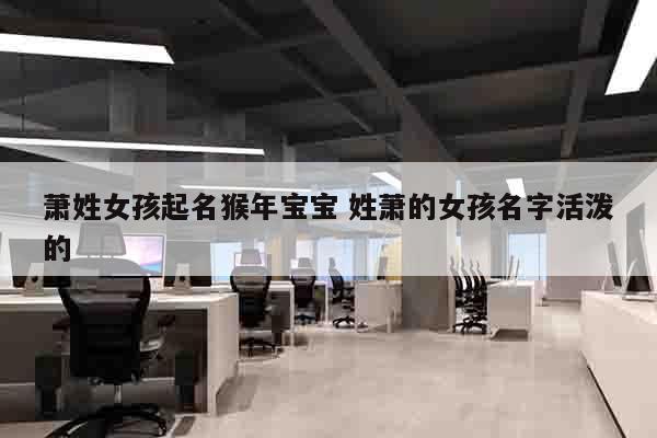 萧姓女孩起名猴年宝宝 姓萧的女孩名字活泼的